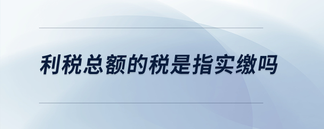 利稅總額的稅是指實(shí)繳嗎,？