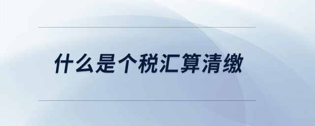 什么是個(gè)稅匯算清繳,？