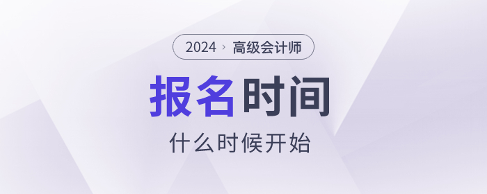 2024年高級會(huì)計(jì)師考試報(bào)名時(shí)間是什么時(shí)候,？速看！