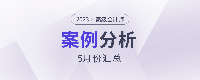 2023年高級(jí)會(huì)計(jì)師5月份案例分析匯總