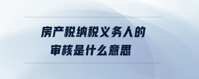 房產(chǎn)稅納稅義務(wù)人的審核是什么意思