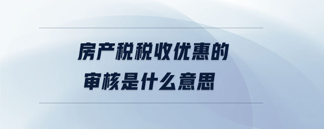 房產(chǎn)稅稅收優(yōu)惠的審核是什么意思