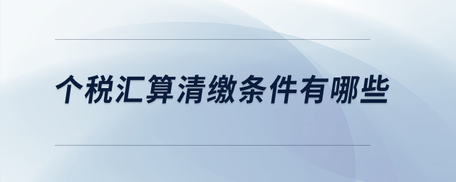 個(gè)稅匯算清繳條件有哪些？