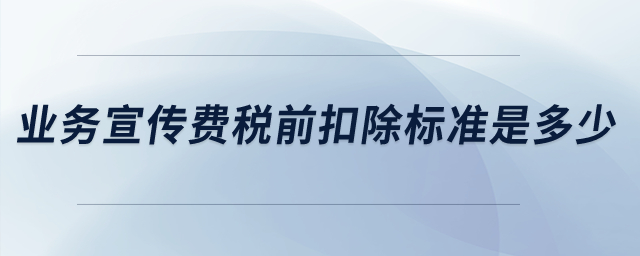 業(yè)務(wù)宣傳費稅前扣除標準是多少,？