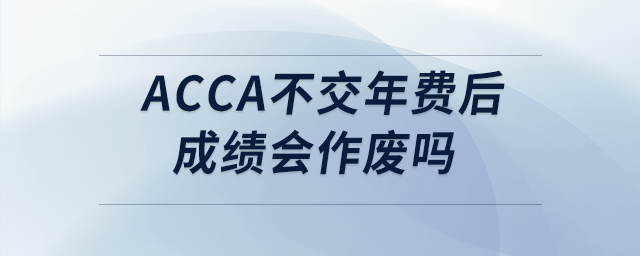 acca不交年費(fèi)后成績會作廢嗎