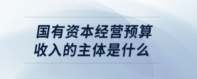 國(guó)有資本經(jīng)營(yíng)預(yù)算收入的主體是什么