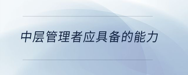 中層管理者應(yīng)具備的能力有哪些,？