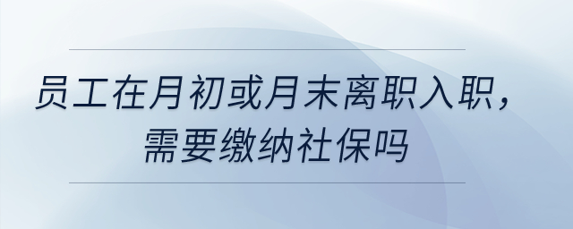 員工在月初或月末離職入職,，需要繳納社保嗎,？