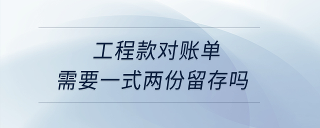 工程款對賬單需要一式兩份留存嗎？