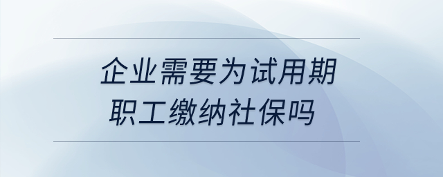 企業(yè)需要為試用期職工繳納社保嗎,？