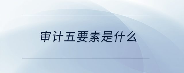 審計(jì)五要素是什么,？