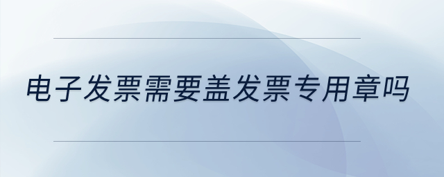 電子發(fā)票需要蓋發(fā)票專用章嗎？