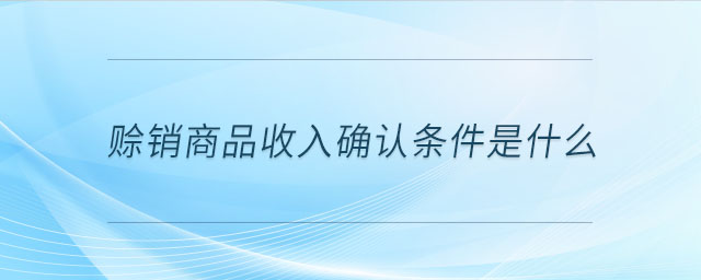 賒銷商品收入確認(rèn)條件是什么