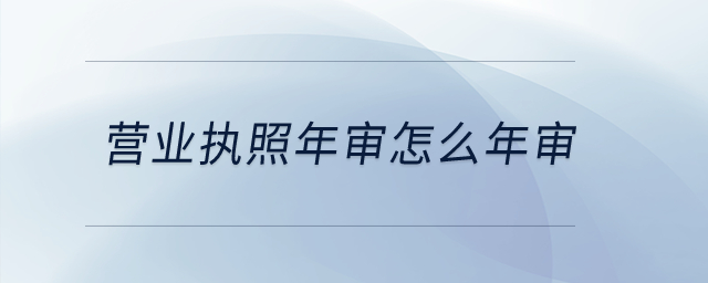 營業(yè)執(zhí)照年審怎么年審,？