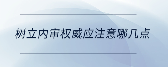 樹立內(nèi)審權(quán)威應(yīng)注意哪幾點(diǎn),？