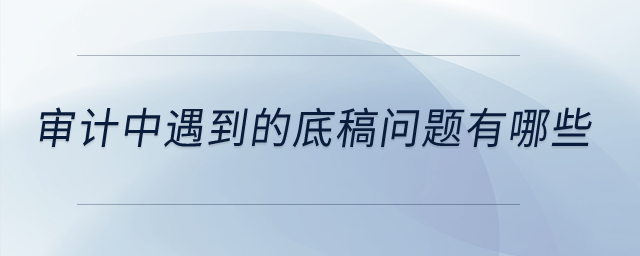 審計中遇到的底稿問題有哪些,？