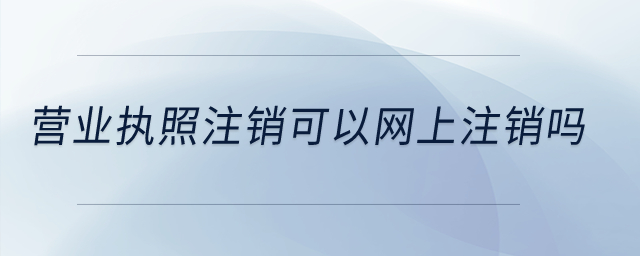 營業(yè)執(zhí)照注銷可以網(wǎng)上注銷嗎,？