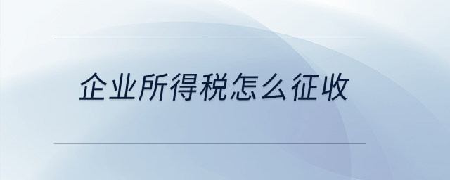 企業(yè)所得稅怎么征收？