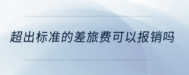 超出標(biāo)準(zhǔn)的差旅費(fèi)可以報(bào)銷(xiāo)嗎,？