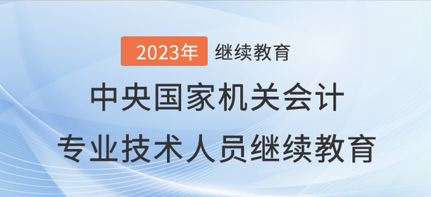 2023年中央國(guó)家機(jī)關(guān)會(huì)計(jì)專業(yè)技術(shù)人員繼續(xù)教育開(kāi)始了,！