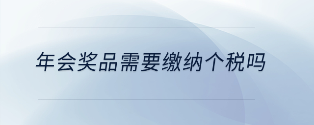 年會(huì)獎(jiǎng)品需要繳納個(gè)稅嗎,？