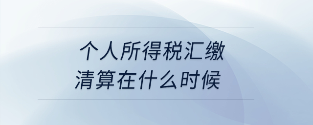 個人所得稅匯繳清算在什么時候？