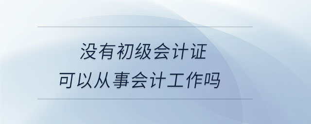 沒有初級會計證可以從事會計工作嗎