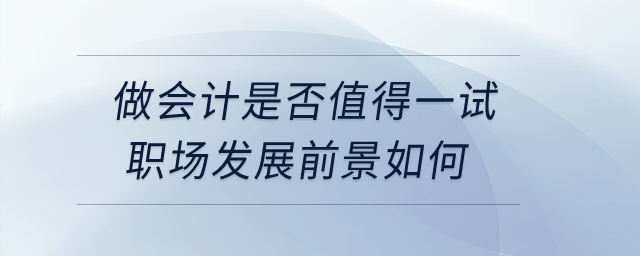 做會(huì)計(jì)是否值得一試？職場發(fā)展前景如何,？