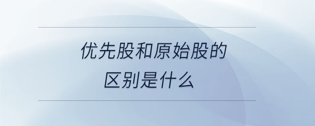 優(yōu)先股和原始股的區(qū)別是什么
