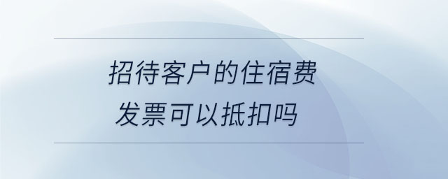 招待客戶的住宿費(fèi)發(fā)票可以抵扣嗎