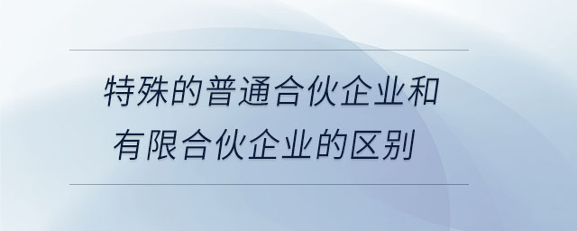 特殊的普通合伙企業(yè)和有限合伙企業(yè)的區(qū)別