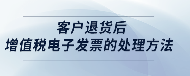 客戶退貨后,，增值稅電子發(fā)票的處理方法