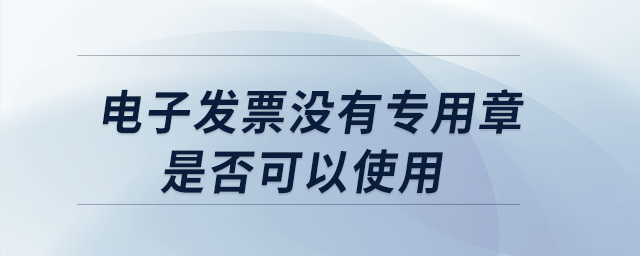 電子發(fā)票沒有專用章是否可以使用,？