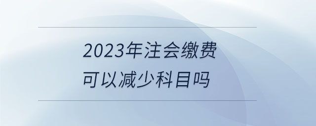2023年注會繳費(fèi)可以減少科目嗎
