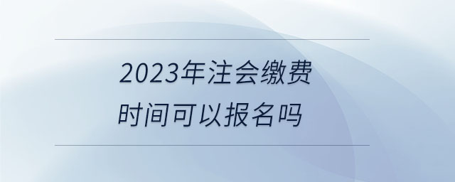 2023年注會(huì)繳費(fèi)時(shí)間可以報(bào)名嗎