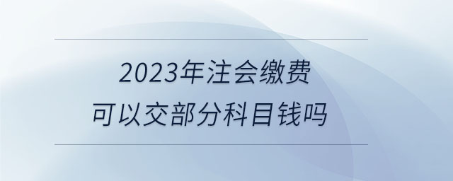 2023年注會繳費可以交部分科目錢嗎