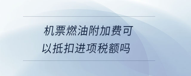 機(jī)票燃油附加費(fèi)可以抵扣進(jìn)項(xiàng)稅額嗎