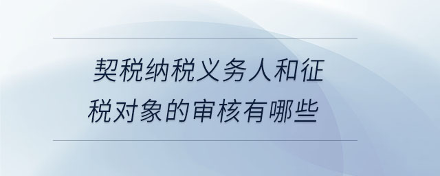 契稅納稅義務(wù)人和征稅對象的審核有哪些