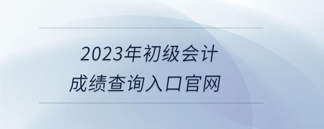 2023年初級會計成績查詢?nèi)肟诠倬W(wǎng)