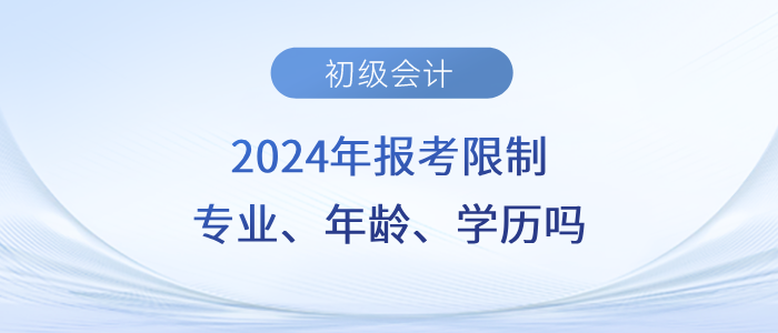 速看,！2024年初級(jí)會(huì)計(jì)職稱考試會(huì)限制專業(yè)、年齡,、學(xué)歷嗎,？