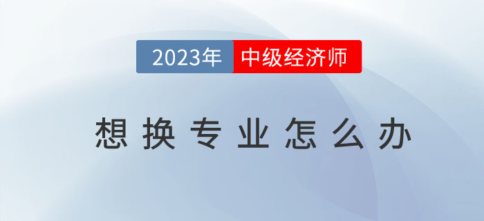 中級經(jīng)濟(jì)師想換專業(yè)怎么辦,？如何操作？