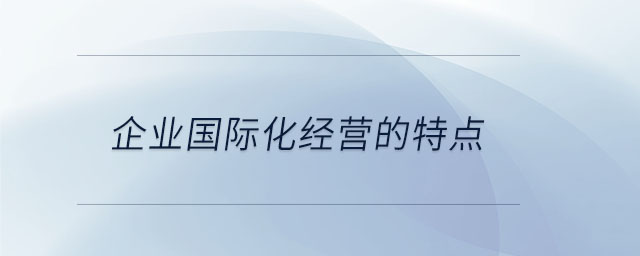 企業(yè)國(guó)際化經(jīng)營(yíng)的特點(diǎn)