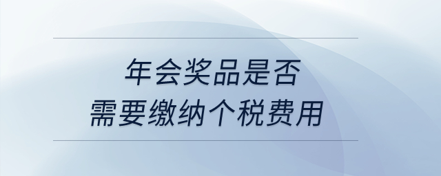 年會(huì)獎(jiǎng)品是否需要繳納個(gè)稅費(fèi)用,？