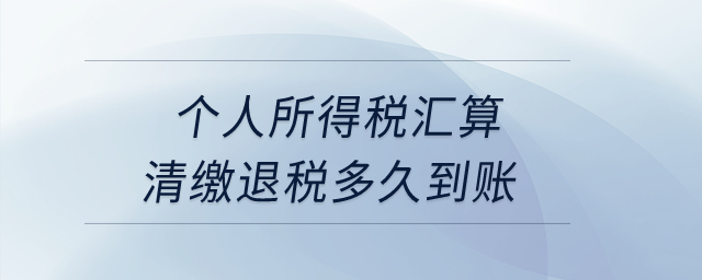 個(gè)人所得稅匯算清繳退稅多久到賬？