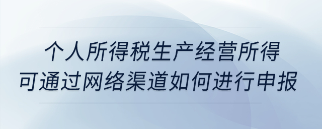 個人所得稅生產(chǎn)經(jīng)營所得可通過網(wǎng)絡(luò)渠道如何進行申報,？