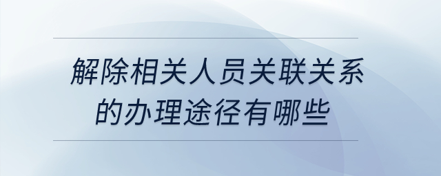 解除相關(guān)人員關(guān)聯(lián)關(guān)系的辦理途徑有哪些？