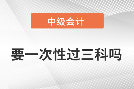 中級(jí)會(huì)計(jì)職稱要一次性過三科嗎,？