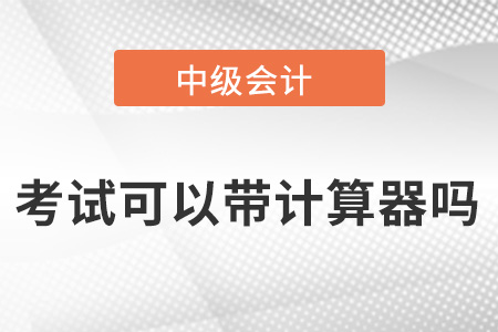 中級會計師考試可以帶計算器嗎,？