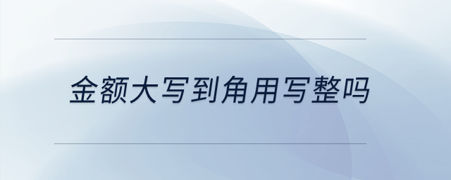 金額大寫(xiě)到角用寫(xiě)整嗎,？