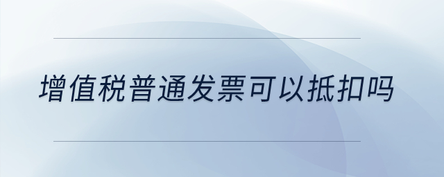 增值稅普通發(fā)票可以抵扣嗎,？